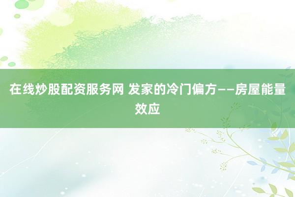 在线炒股配资服务网 发家的冷门偏方——房屋能量效应