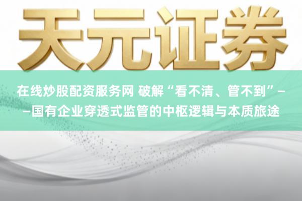 在线炒股配资服务网 破解“看不清、管不到”——国有企业穿透式监管的中枢逻辑与本质旅途