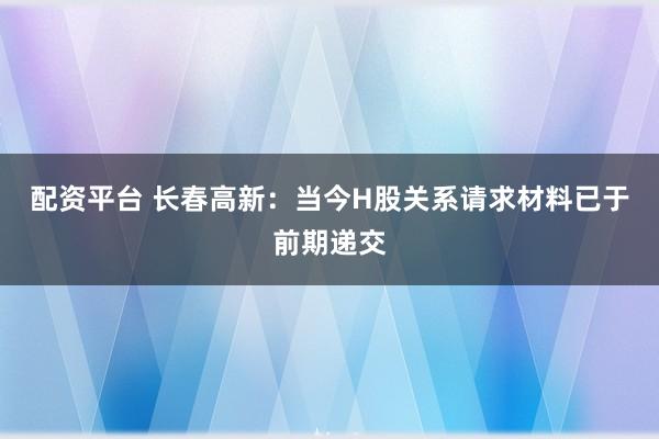 配资平台 长春高新：当今H股关系请求材料已于前期递交