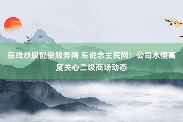 在线炒股配资服务网 东说念主民网：公司永恒高度关心二级商场动态