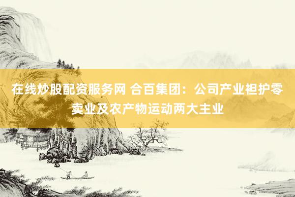 在线炒股配资服务网 合百集团：公司产业袒护零卖业及农产物运动两大主业