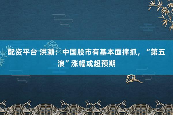 配资平台 洪灝：中国股市有基本面撑抓，“第五浪”涨幅或超预期