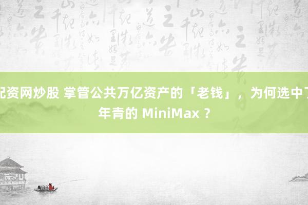 配资网炒股 掌管公共万亿资产的「老钱」，为何选中了年青的 MiniMax ？