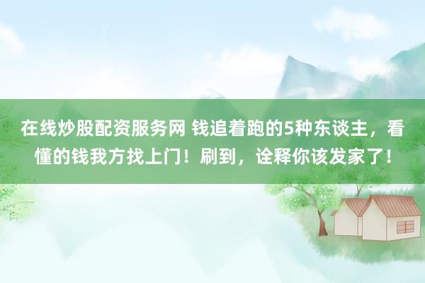 在线炒股配资服务网 钱追着跑的5种东谈主，看懂的钱我方找上门！刷到，诠释你该发家了！
