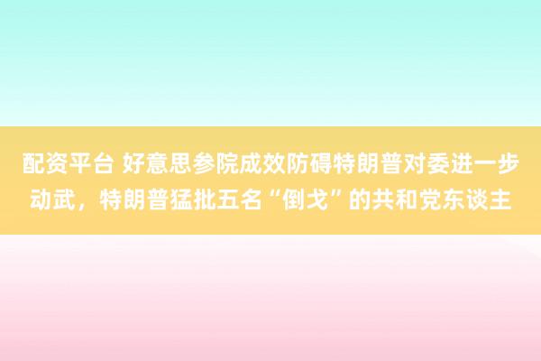 配资平台 好意思参院成效防碍特朗普对委进一步动武，特朗普猛批五名“倒戈”的共和党东谈主