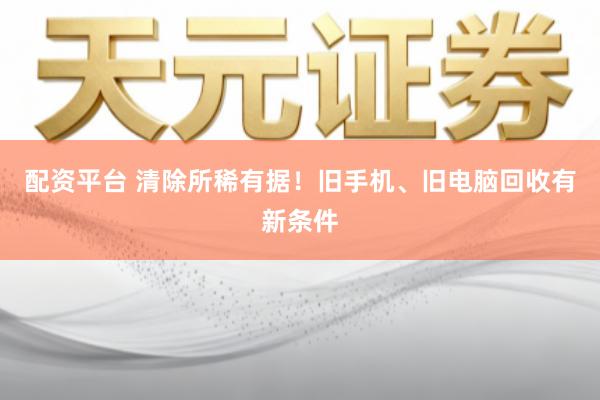 配资平台 清除所稀有据！旧手机、旧电脑回收有新条件