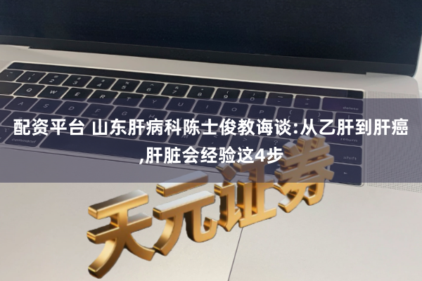 配资平台 山东肝病科陈士俊教诲谈:从乙肝到肝癌,肝脏会经验这4步