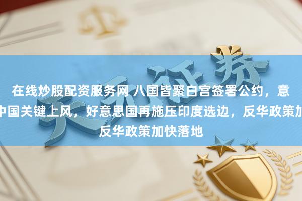 在线炒股配资服务网 八国皆聚白宫签署公约，意图松开中国关键上风，好意思国再施压印度选边，反华政策加快落地