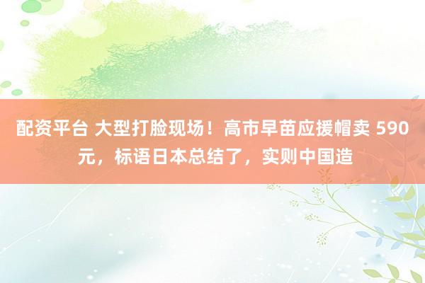 配资平台 大型打脸现场！高市早苗应援帽卖 590 元，标语日本总结了，实则中国造