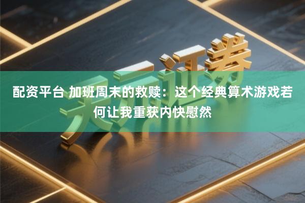配资平台 加班周末的救赎：这个经典算术游戏若何让我重获内快慰然