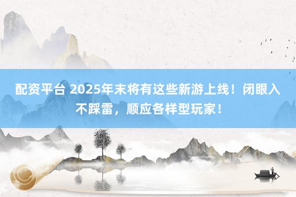 配资平台 2025年末将有这些新游上线！闭眼入不踩雷，顺应各样型玩家！