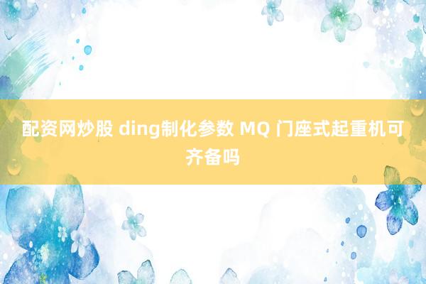 配资网炒股 ding制化参数 MQ 门座式起重机可齐备吗
