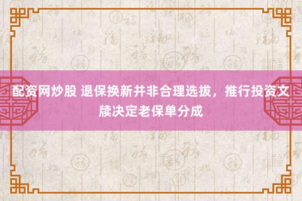 配资网炒股 退保换新并非合理选拔，推行投资文牍决定老保单分成