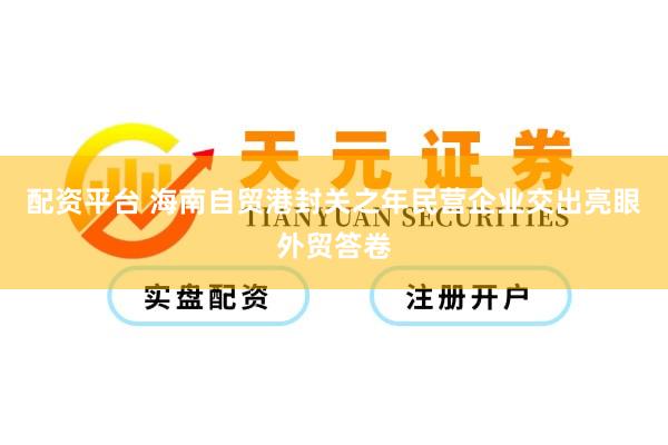 配资平台 海南自贸港封关之年民营企业交出亮眼外贸答卷