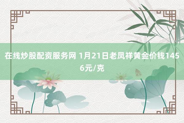 在线炒股配资服务网 1月21日老凤祥黄金价钱1456元/克