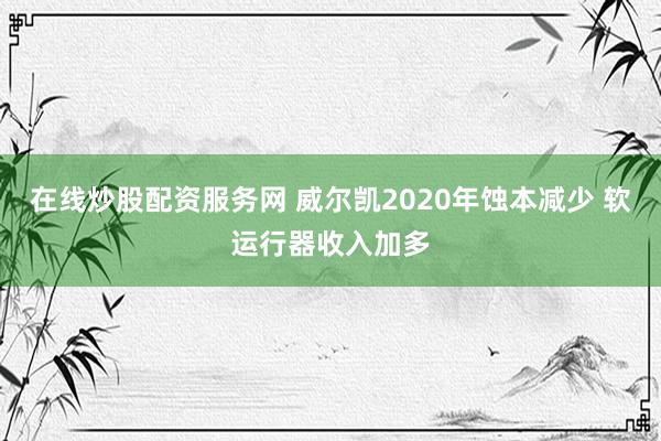 在线炒股配资服务网 威尔凯2020年蚀本减少 软运行器收入加多